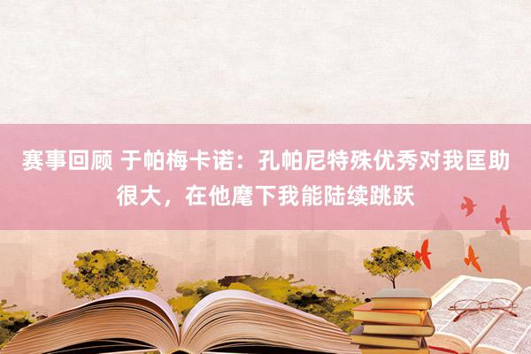 赛事回顾 于帕梅卡诺：孔帕尼特殊优秀对我匡助很大，在他麾下我能陆续跳跃