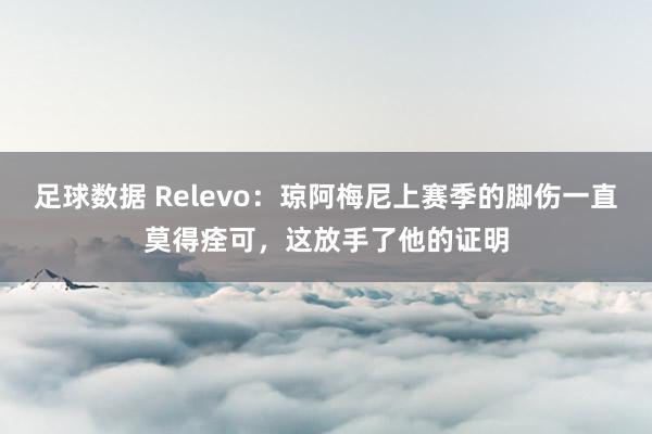 足球数据 Relevo：琼阿梅尼上赛季的脚伤一直莫得痊可，这放手了他的证明