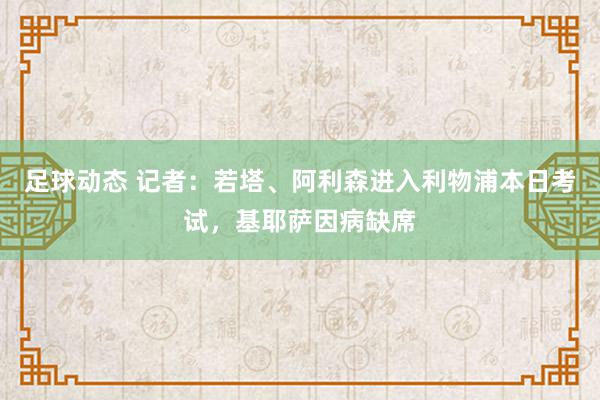 足球动态 记者：若塔、阿利森进入利物浦本日考试，基耶萨因病缺席