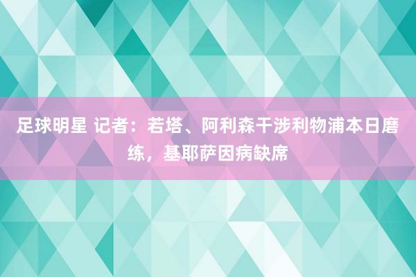 足球明星 记者：若塔、阿利森干涉利物浦本日磨练，基耶萨因病缺席