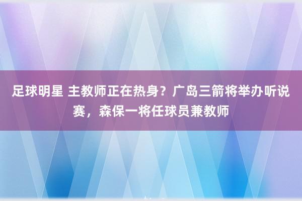 足球明星 主教师正在热身？广岛三箭将举办听说赛，森保一将任球员兼教师