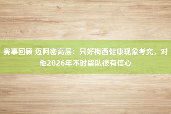 赛事回顾 迈阿密高层：只好梅西健康现象考究，对他2026年不时留队很有信心