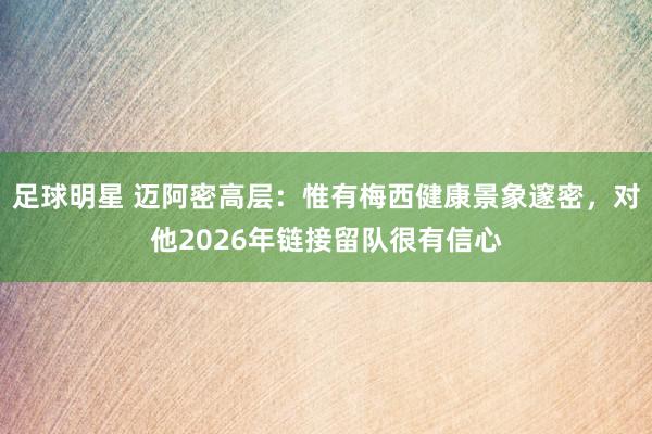 足球明星 迈阿密高层：惟有梅西健康景象邃密，对他2026年链接留队很有信心