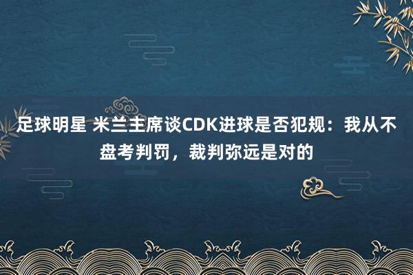 足球明星 米兰主席谈CDK进球是否犯规：我从不盘考判罚，裁判弥远是对的