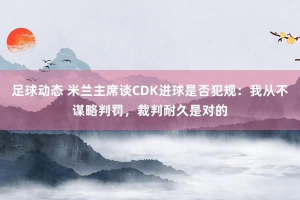 足球动态 米兰主席谈CDK进球是否犯规：我从不谋略判罚，裁判耐久是对的