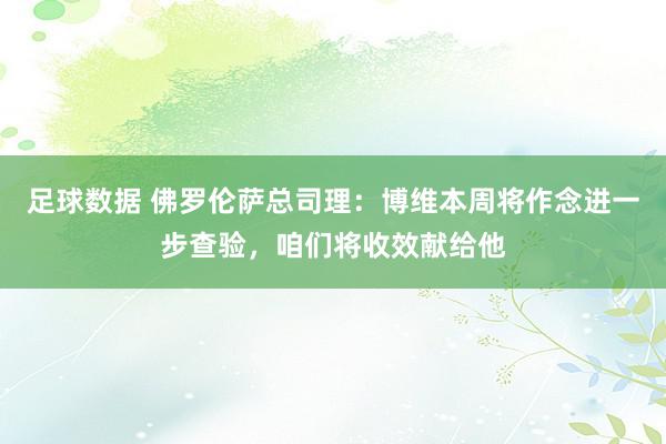 足球数据 佛罗伦萨总司理：博维本周将作念进一步查验，咱们将收效献给他