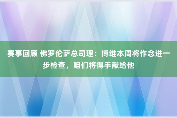 赛事回顾 佛罗伦萨总司理：博维本周将作念进一步检查，咱们将得手献给他