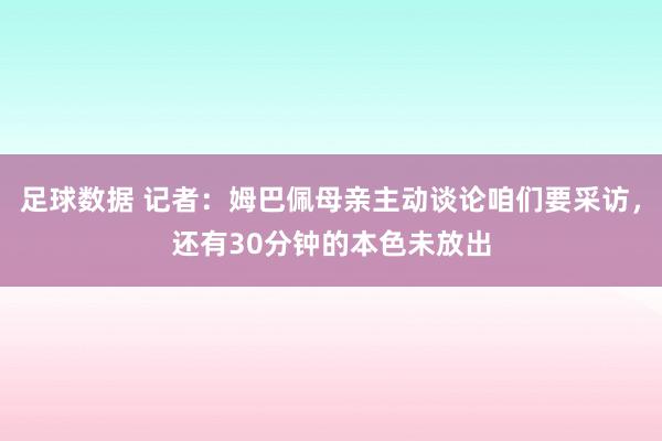 足球数据 记者：姆巴佩母亲主动谈论咱们要采访，还有30分钟的本色未放出