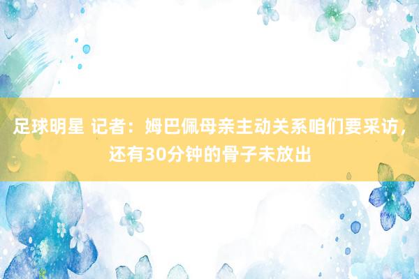 足球明星 记者：姆巴佩母亲主动关系咱们要采访，还有30分钟的骨子未放出