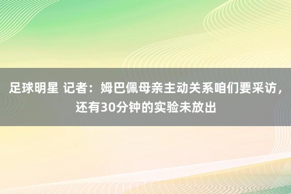 足球明星 记者：姆巴佩母亲主动关系咱们要采访，还有30分钟的实验未放出