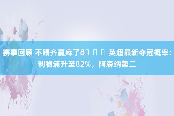 赛事回顾 不踢齐赢麻了😅英超最新夺冠概率：利物浦升至82%，阿森纳第二