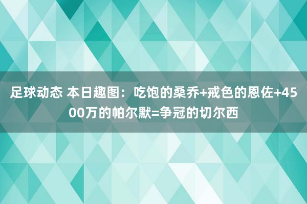 足球动态 本日趣图：吃饱的桑乔+戒色的恩佐+4500万的帕尔默=争冠的切尔西