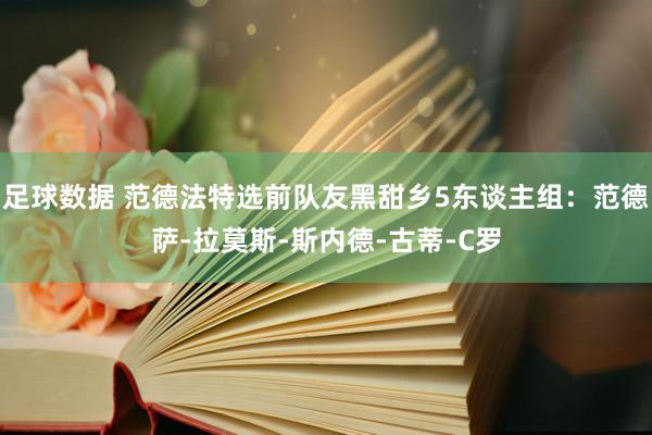 足球数据 范德法特选前队友黑甜乡5东谈主组：范德萨-拉莫斯-斯内德-古蒂-C罗