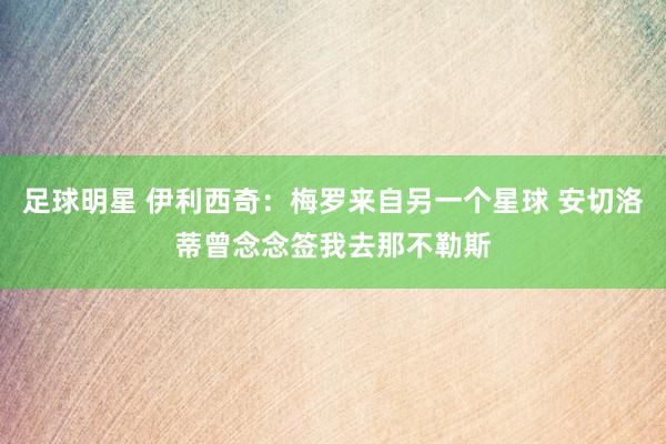 足球明星 伊利西奇：梅罗来自另一个星球 安切洛蒂曾念念签我去那不勒斯