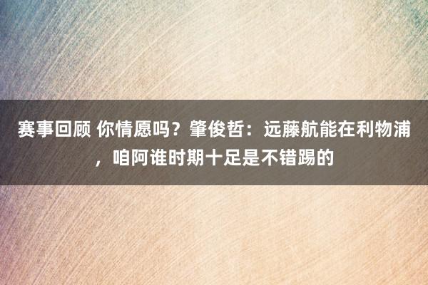 赛事回顾 你情愿吗？肇俊哲：远藤航能在利物浦，咱阿谁时期十足是不错踢的