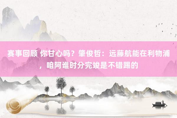 赛事回顾 你甘心吗？肇俊哲：远藤航能在利物浦，咱阿谁时分完竣是不错踢的