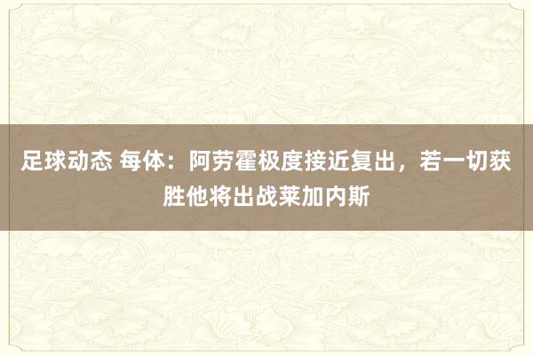 足球动态 每体：阿劳霍极度接近复出，若一切获胜他将出战莱加内斯