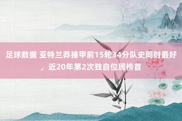 足球数据 亚特兰莽撞甲前15轮34分队史同时最好，近20年第2次独自位居榜首