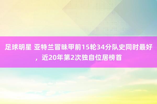 足球明星 亚特兰冒昧甲前15轮34分队史同时最好，近20年第2次独自位居榜首