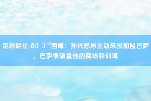 足球明星 😲西媒：孙兴慜愿主动来投加盟巴萨，巴萨很敬重他的商场和训诲