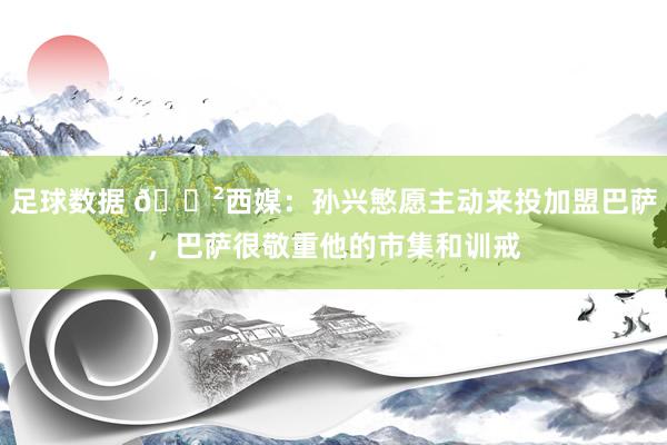 足球数据 😲西媒：孙兴慜愿主动来投加盟巴萨，巴萨很敬重他的市集和训戒