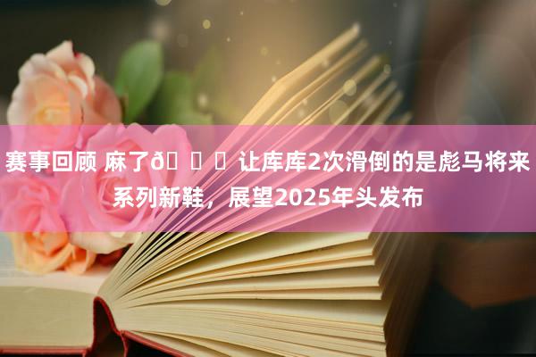 赛事回顾 麻了😂让库库2次滑倒的是彪马将来系列新鞋，展望2025年头发布