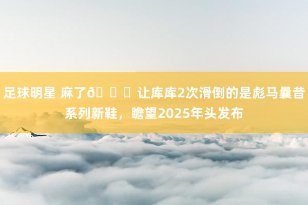 足球明星 麻了😂让库库2次滑倒的是彪马曩昔系列新鞋，瞻望2025年头发布