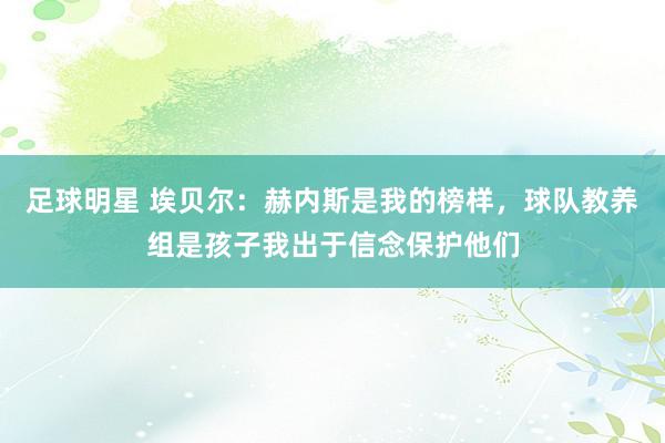 足球明星 埃贝尔：赫内斯是我的榜样，球队教养组是孩子我出于信念保护他们