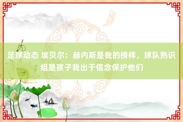 足球动态 埃贝尔：赫内斯是我的榜样，球队熟识组是孩子我出于信念保护他们