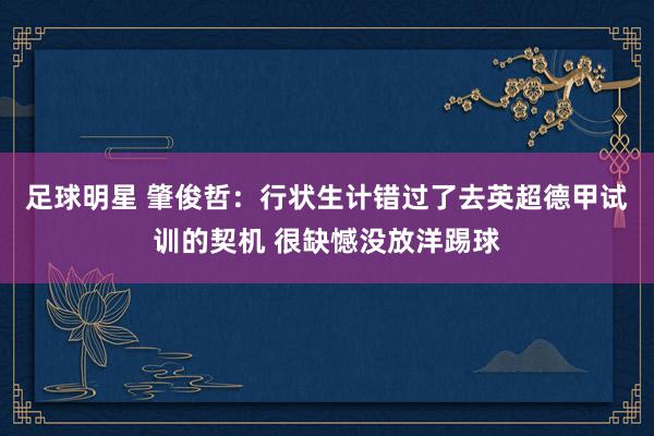 足球明星 肇俊哲：行状生计错过了去英超德甲试训的契机 很缺憾没放洋踢球