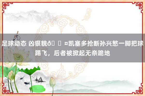 足球动态 凶狠貌😤凯塞多抢断孙兴慜一脚把球踢飞，后者被掀起无奈跪地