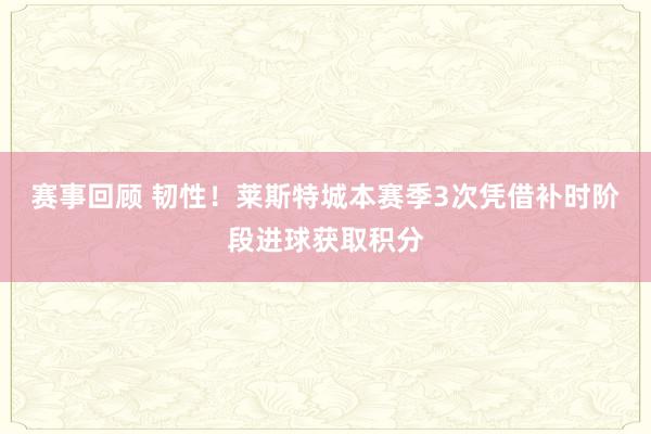 赛事回顾 韧性！莱斯特城本赛季3次凭借补时阶段进球获取积分