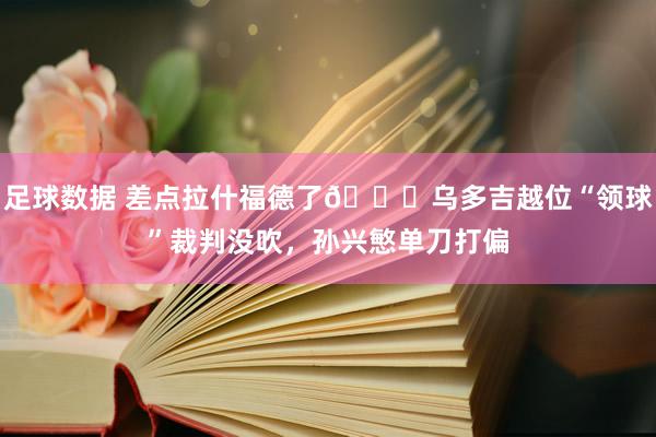 足球数据 差点拉什福德了😅乌多吉越位“领球”裁判没吹，孙兴慜单刀打偏