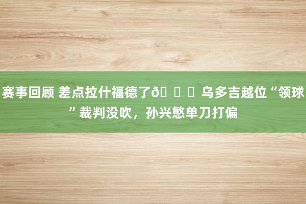 赛事回顾 差点拉什福德了😅乌多吉越位“领球”裁判没吹，孙兴慜单刀打偏