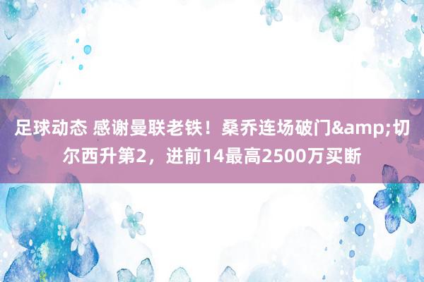 足球动态 感谢曼联老铁！桑乔连场破门&切尔西升第2，进前14最高2500万买断