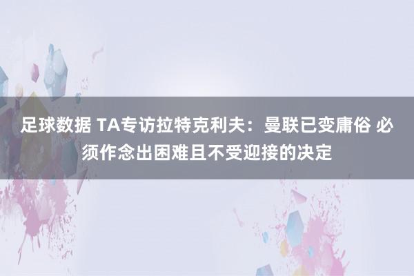 足球数据 TA专访拉特克利夫：曼联已变庸俗 必须作念出困难且不受迎接的决定