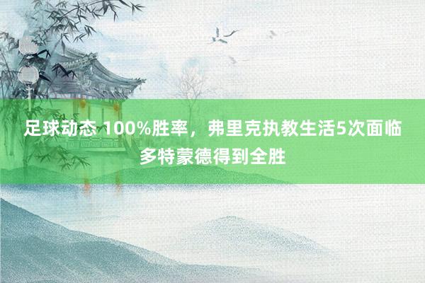 足球动态 100%胜率，弗里克执教生活5次面临多特蒙德得到全胜