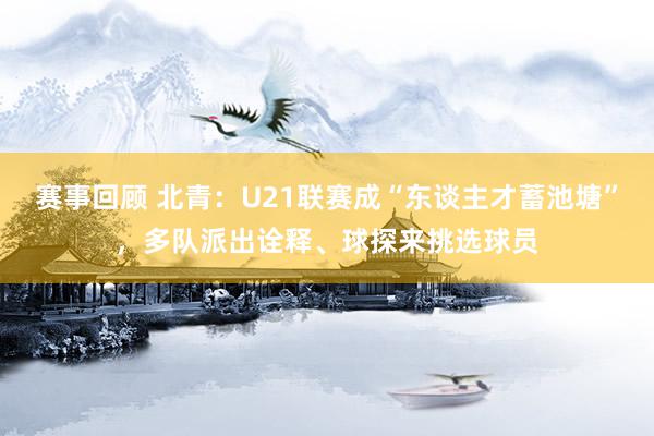 赛事回顾 北青：U21联赛成“东谈主才蓄池塘”，多队派出诠释、球探来挑选球员