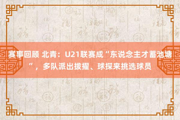 赛事回顾 北青：U21联赛成“东说念主才蓄池塘”，多队派出拔擢、球探来挑选球员