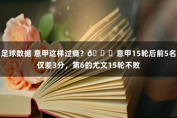 足球数据 意甲这样过瘾？😏意甲15轮后前5名仅差3分，第6的尤文15轮不败