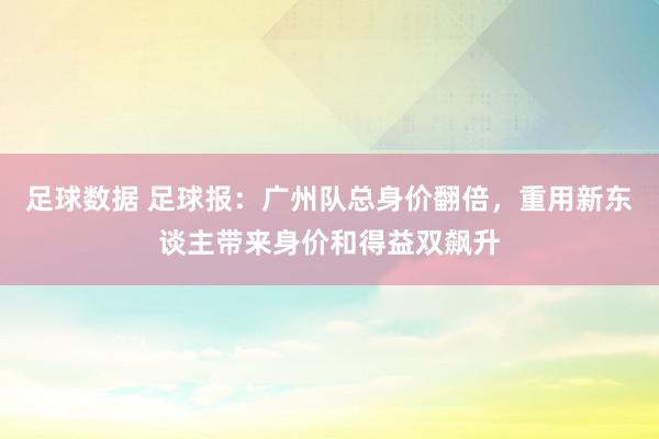 足球数据 足球报：广州队总身价翻倍，重用新东谈主带来身价和得益双飙升