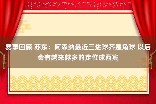 赛事回顾 苏东：阿森纳最近三进球齐是角球 以后会有越来越多的定位球西宾