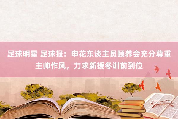 足球明星 足球报：申花东谈主员颐养会充分尊重主帅作风，力求新援冬训前到位