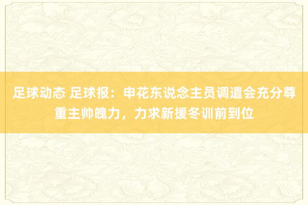 足球动态 足球报：申花东说念主员调遣会充分尊重主帅魄力，力求新援冬训前到位