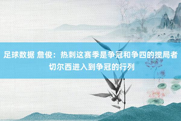 足球数据 詹俊：热刺这赛季是争冠和争四的搅局者 切尔西进入到争冠的行列