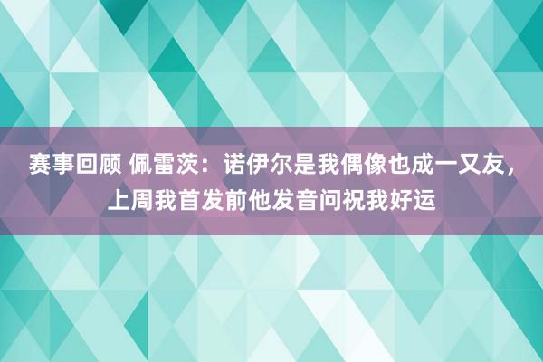 赛事回顾 佩雷茨：诺伊尔是我偶像也成一又友，上周我首发前他发音问祝我好运