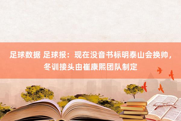 足球数据 足球报：现在没音书标明泰山会换帅，冬训接头由崔康熙团队制定