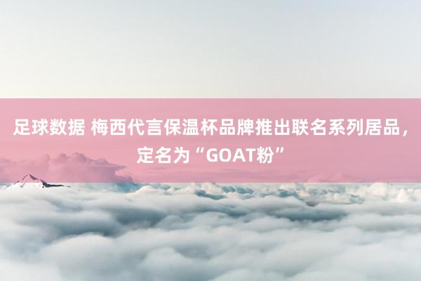 足球数据 梅西代言保温杯品牌推出联名系列居品，定名为“GOAT粉”