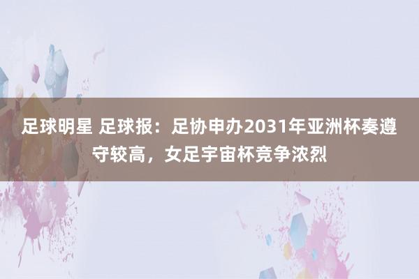 足球明星 足球报：足协申办2031年亚洲杯奏遵守较高，女足宇宙杯竞争浓烈