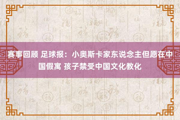 赛事回顾 足球报：小奥斯卡家东说念主但愿在中国假寓 孩子禁受中国文化教化